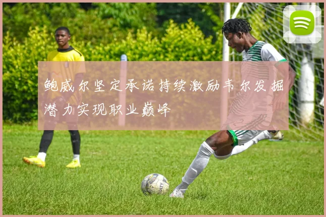 鲍威尔坚定承诺持续激励韦尔发掘潜力实现职业巅峰