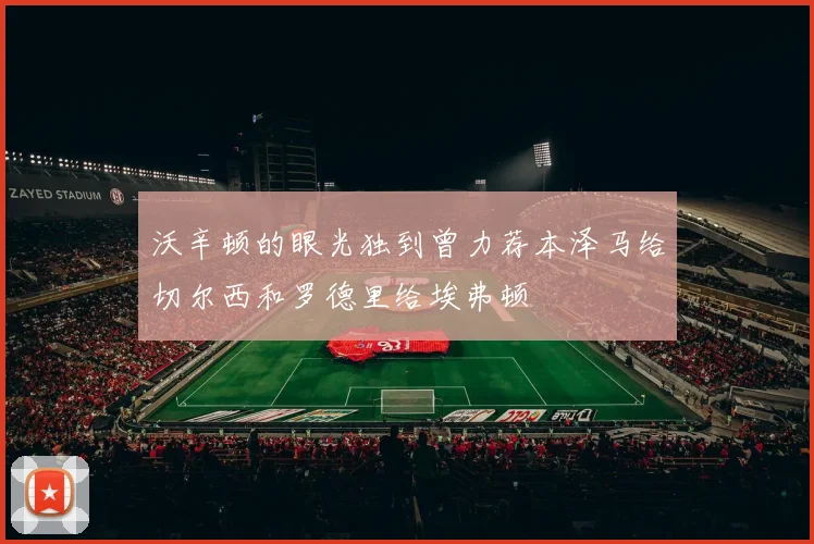 沃辛顿的眼光独到曾力荐本泽马给切尔西和罗德里给埃弗顿