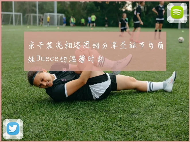 亲子装亮相塔图姆分享圣诞节与萌娃Duece的温馨时刻