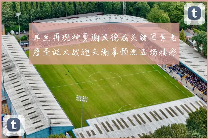 库里再现神勇谢泼德成关键因素老詹圣诞大战迎来谢幕预测五场精彩对决