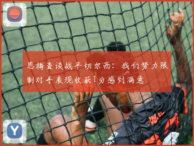 恩梅查谈战平切尔西：我们努力限制对手表现收获1分感到满意