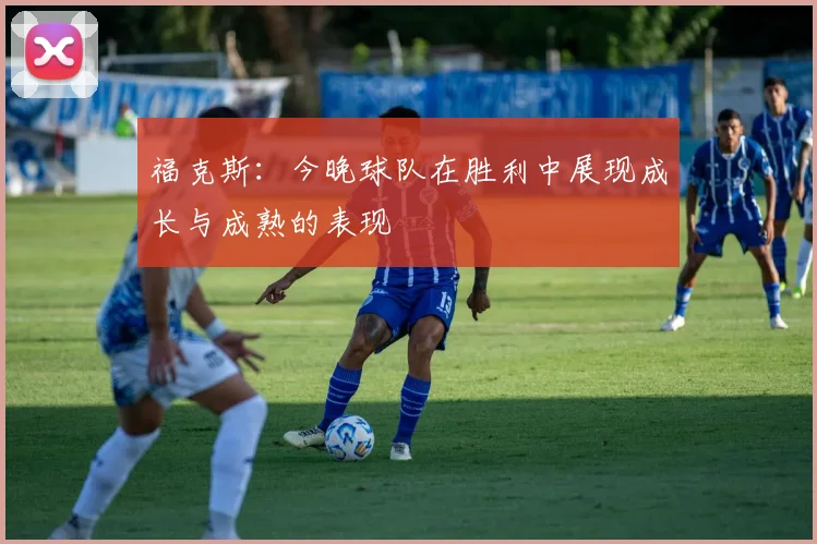福克斯：今晚球队在胜利中展现成长与成熟的表现
