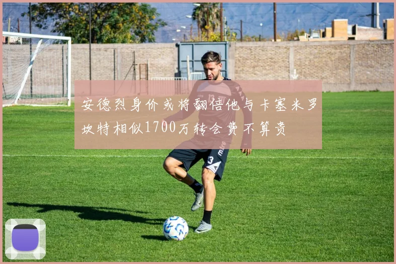 安德烈身价或将翻倍他与卡塞米罗坎特相似1700万转会费不算贵