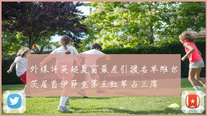 外媒评英超夏窗最差引援名单维尔茨居首伊萨克第五红军占三席