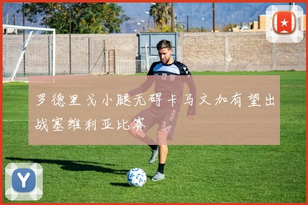 罗德里戈小腿无碍卡马文加有望出战塞维利亚比赛