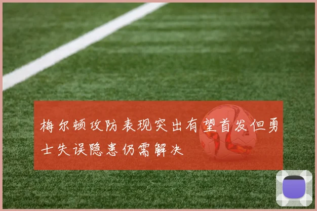 梅尔顿攻防表现突出有望首发但勇士失误隐患仍需解决