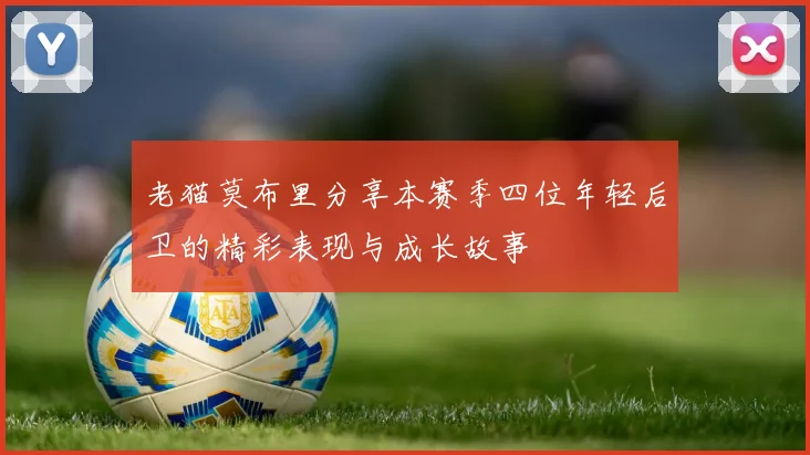 老猫莫布里分享本赛季四位年轻后卫的精彩表现与成长故事