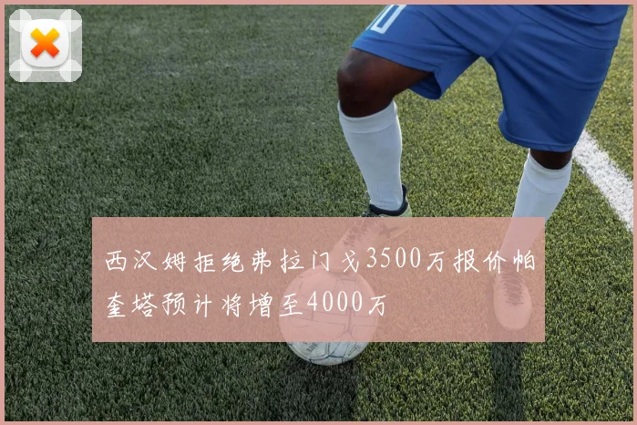 西汉姆拒绝弗拉门戈3500万报价帕奎塔预计将增至4000万