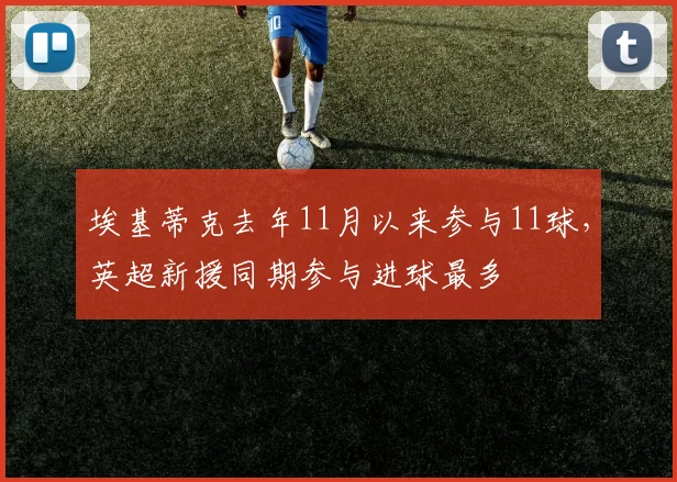 埃基蒂克去年11月以来参与11球，英超新援同期参与进球最多