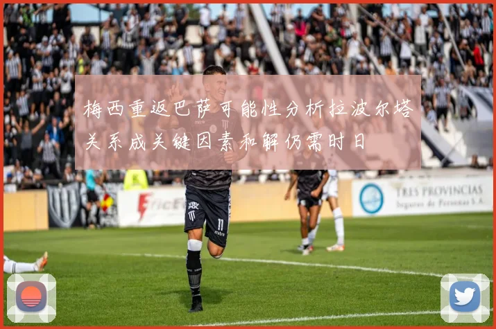 梅西重返巴萨可能性分析拉波尔塔关系成关键因素和解仍需时日