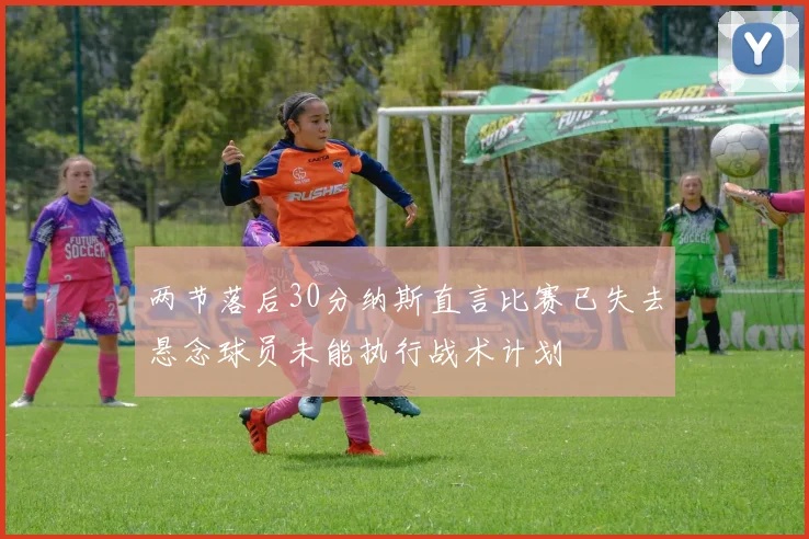 两节落后30分纳斯直言比赛已失去悬念球员未能执行战术计划