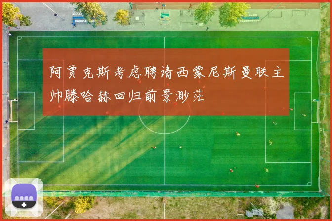 阿贾克斯考虑聘请西蒙尼斯曼联主帅滕哈赫回归前景渺茫