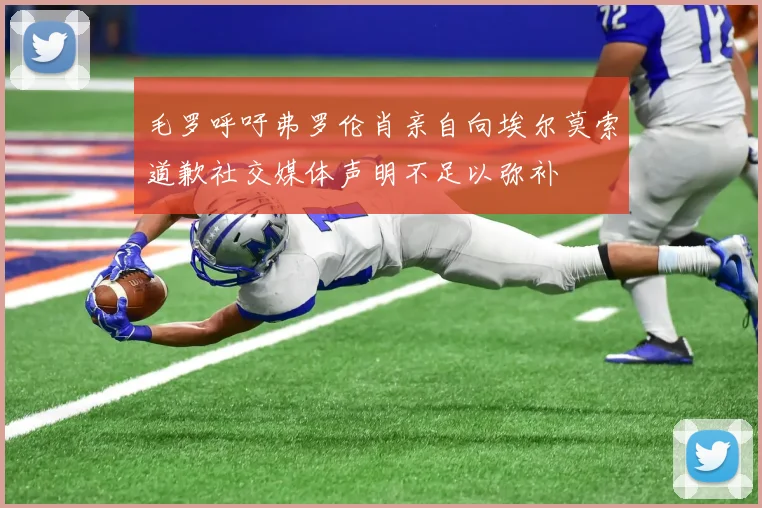 毛罗呼吁弗罗伦肖亲自向埃尔莫索道歉社交媒体声明不足以弥补