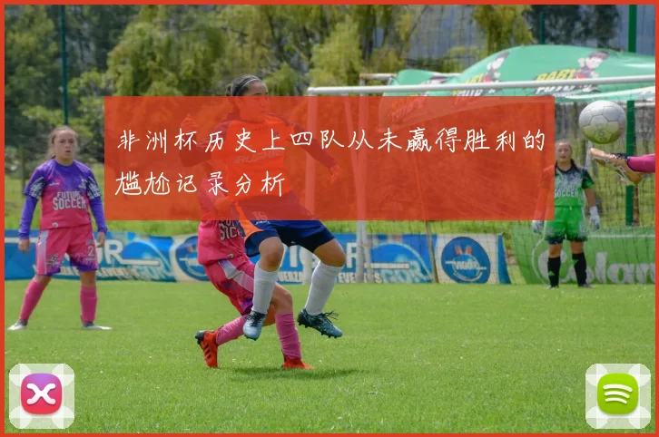 非洲杯历史上四队从未赢得胜利的尴尬记录分析