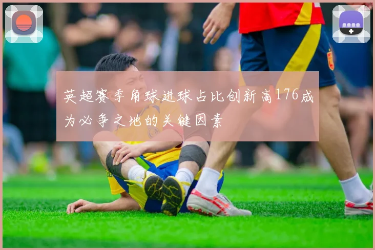 英超赛季角球进球占比创新高176成为必争之地的关键因素