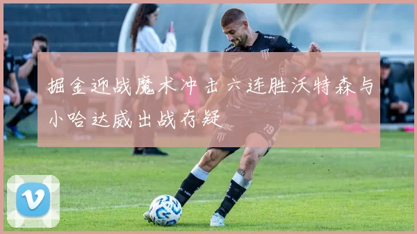 掘金迎战魔术冲击六连胜沃特森与小哈达威出战存疑