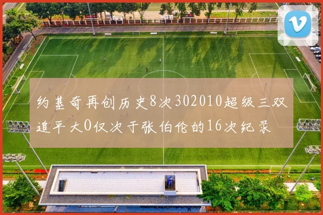 约基奇再创历史8次302010超级三双追平大O仅次于张伯伦的16次纪录