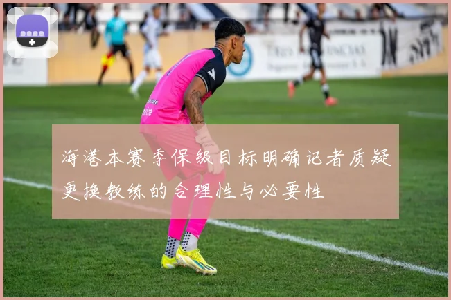 海港本赛季保级目标明确记者质疑更换教练的合理性与必要性