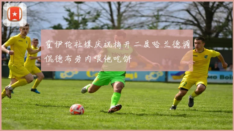 霍伊伦社媒庆祝梅开二度哈兰德调侃德布劳内喂他吃饼