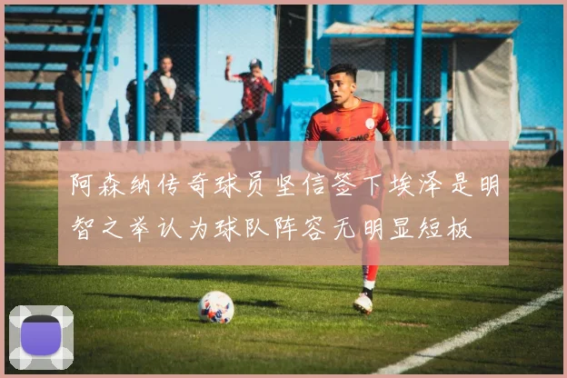 阿森纳传奇球员坚信签下埃泽是明智之举认为球队阵容无明显短板