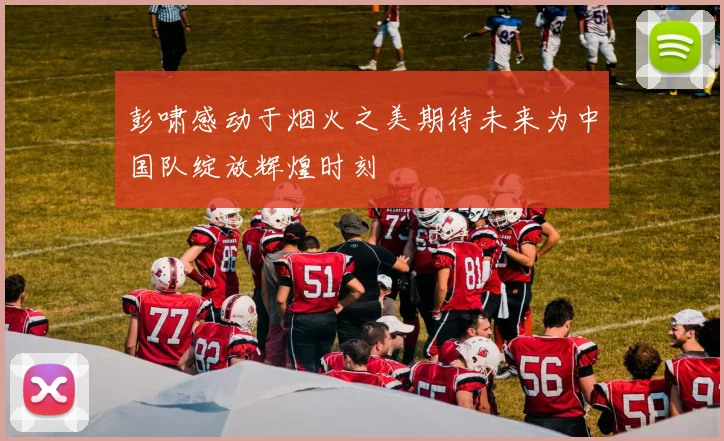 彭啸感动于烟火之美期待未来为中国队绽放辉煌时刻