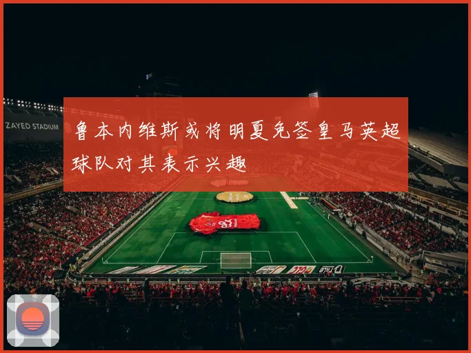 鲁本内维斯或将明夏免签皇马英超球队对其表示兴趣