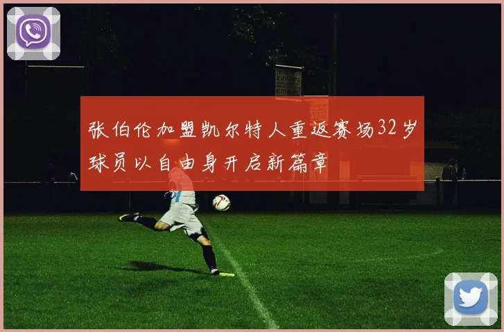 张伯伦加盟凯尔特人重返赛场32岁球员以自由身开启新篇章