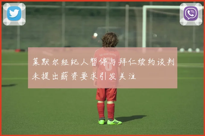 莱默尔经纪人暂停与拜仁续约谈判未提出薪资要求引发关注