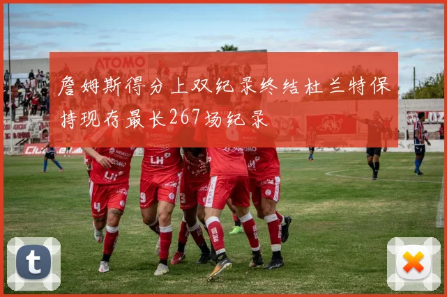 詹姆斯得分上双纪录终结杜兰特保持现存最长267场纪录