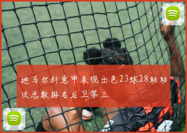 迪马尔科意甲表现出色23球28助助攻总数排名后卫第三